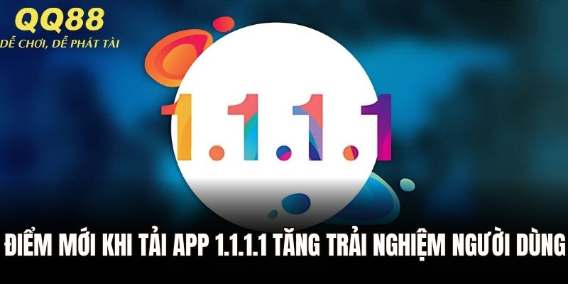 Điểm mới khi tải app 1.1.1.1 tăng trải nghiệm người dùng